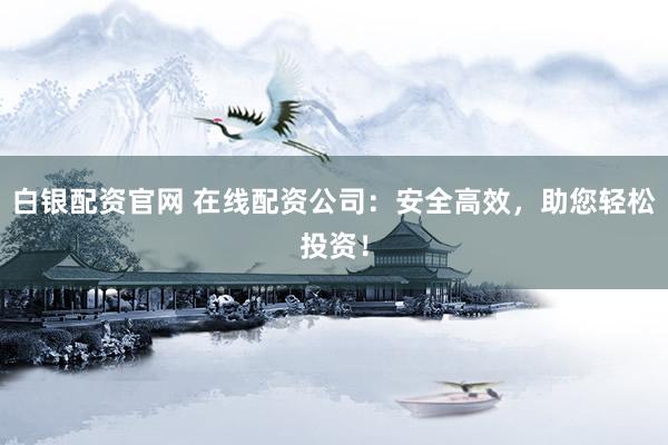 白银配资官网 在线配资公司：安全高效，助您轻松投资！