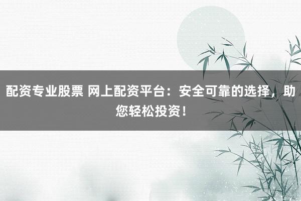 配资专业股票 网上配资平台：安全可靠的选择，助您轻松投资！