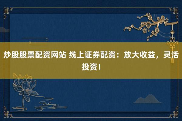 炒股股票配资网站 线上证券配资：放大收益，灵活投资！