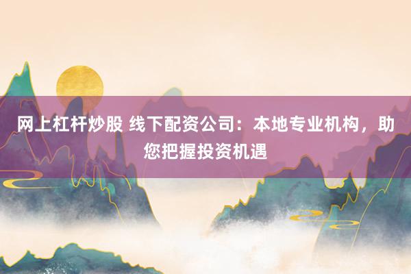 网上杠杆炒股 线下配资公司：本地专业机构，助您把握投资机遇