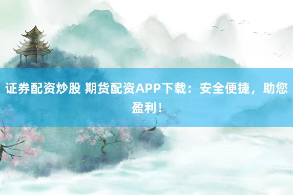 证券配资炒股 期货配资APP下载：安全便捷，助您盈利！