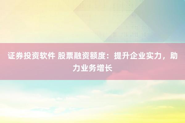 证券投资软件 股票融资额度：提升企业实力，助力业务增长