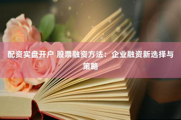 配资实盘开户 股票融资方法：企业融资新选择与策略