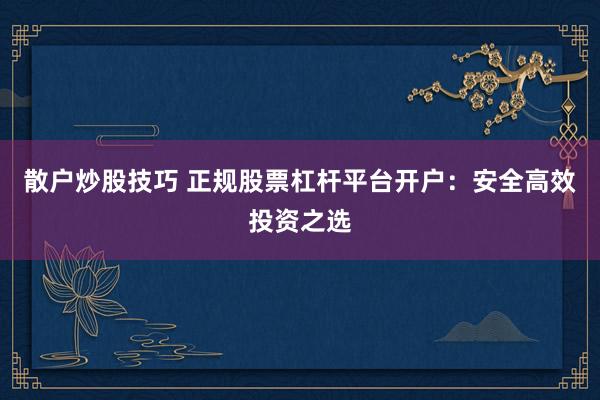 散户炒股技巧 正规股票杠杆平台开户：安全高效投资之选