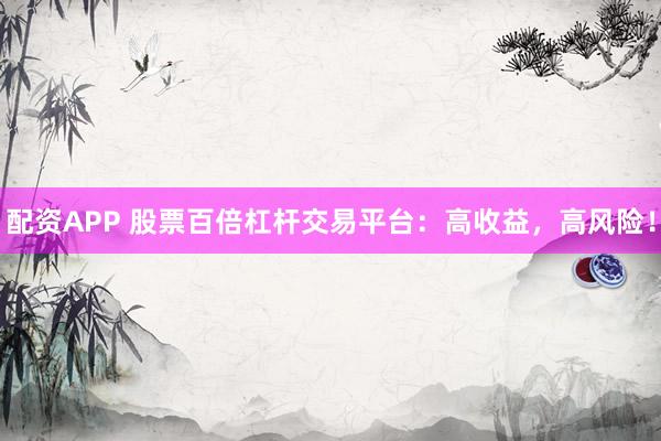 配资APP 股票百倍杠杆交易平台：高收益，高风险！