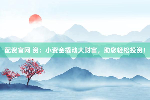 配资官网 资：小资金撬动大财富，助您轻松投资！