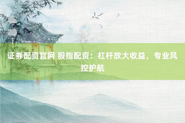 证券配资官网 股指配资：杠杆放大收益，专业风控护航