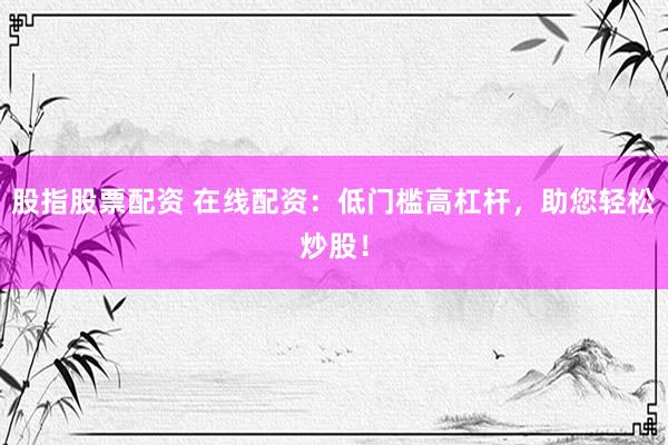 股指股票配资 在线配资：低门槛高杠杆，助您轻松炒股！