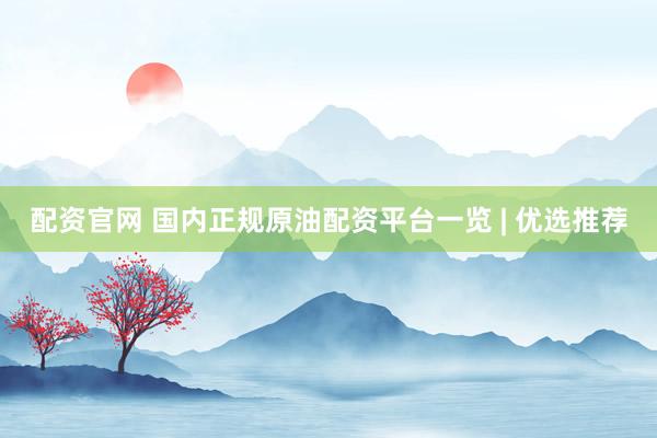 配资官网 国内正规原油配资平台一览 | 优选推荐