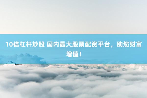 10倍杠杆炒股 国内最大股票配资平台，助您财富增值！