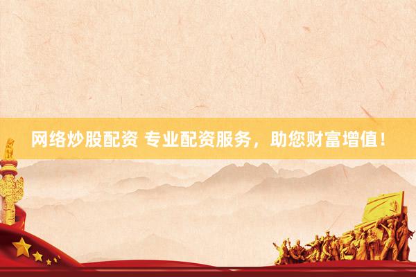 网络炒股配资 专业配资服务，助您财富增值！