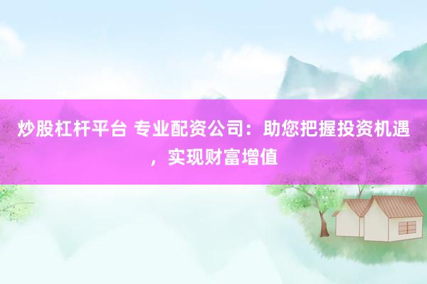 炒股杠杆平台 专业配资公司：助您把握投资机遇，实现财富增值
