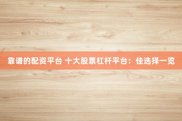 靠谱的配资平台 十大股票杠杆平台：佳选择一览