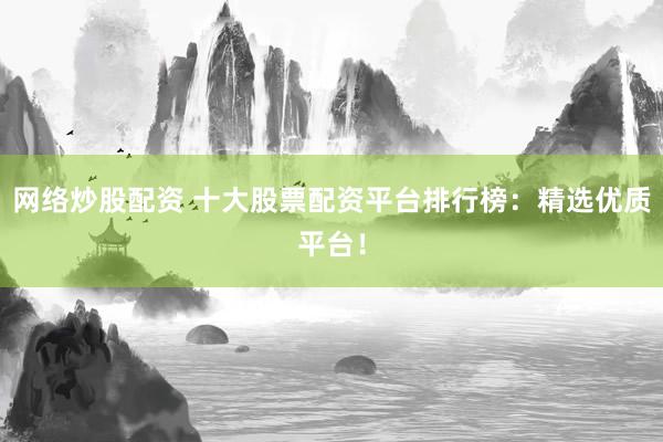 网络炒股配资 十大股票配资平台排行榜：精选优质平台！
