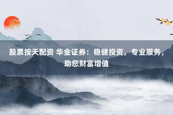 股票按天配资 华金证券：稳健投资，专业服务，助您财富增值
