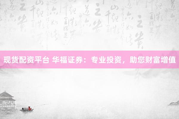 现货配资平台 华福证券：专业投资，助您财富增值