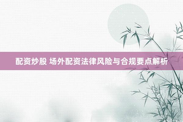 配资炒股 场外配资法律风险与合规要点解析