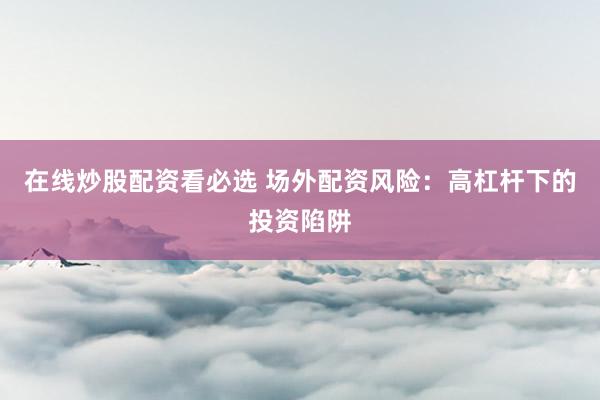 在线炒股配资看必选 场外配资风险：高杠杆下的投资陷阱