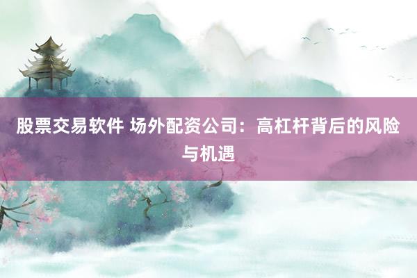 股票交易软件 场外配资公司：高杠杆背后的风险与机遇