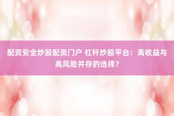 配资安全炒股配资门户 杠杆炒股平台：高收益与高风险并存的选择？