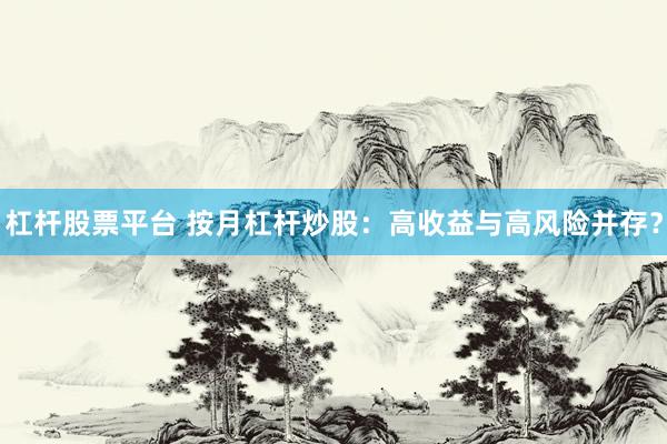 杠杆股票平台 按月杠杆炒股：高收益与高风险并存？