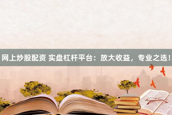 网上炒股配资 实盘杠杆平台：放大收益，专业之选！