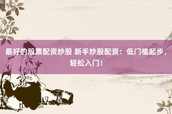最好的股票配资炒股 新手炒股配资：低门槛起步，轻松入门！
