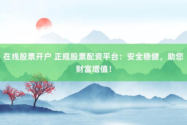 在线股票开户 正规股票配资平台：安全稳健，助您财富增值！