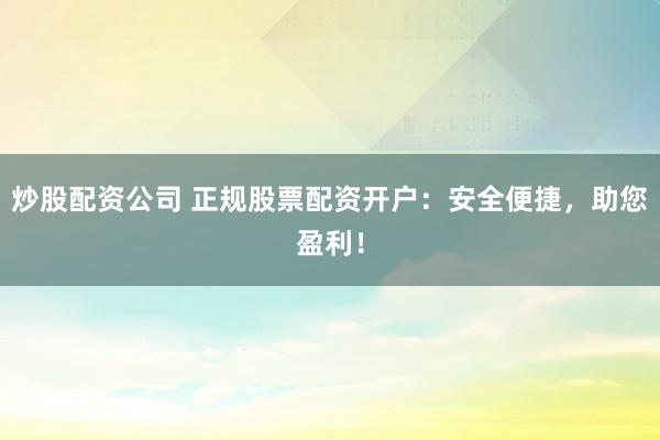 炒股配资公司 正规股票配资开户：安全便捷，助您盈利！
