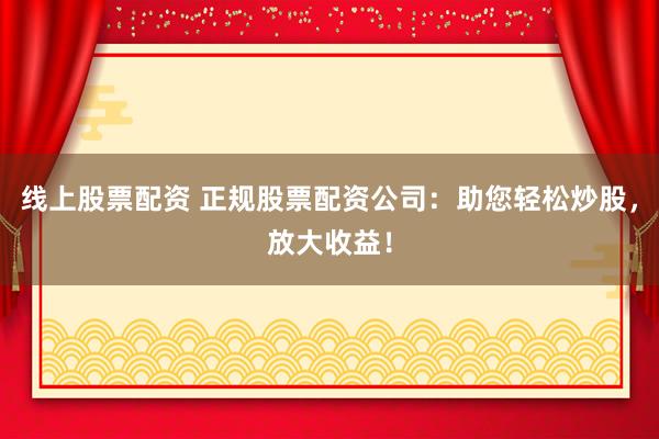 线上股票配资 正规股票配资公司：助您轻松炒股，放大收益！
