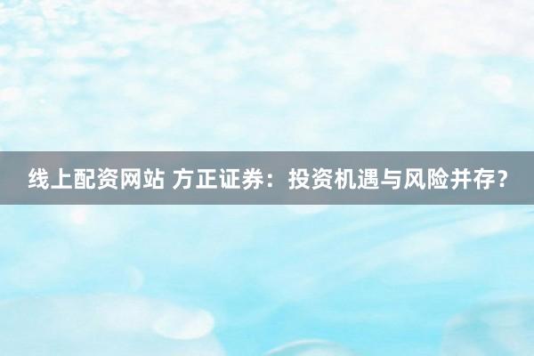 线上配资网站 方正证券：投资机遇与风险并存？