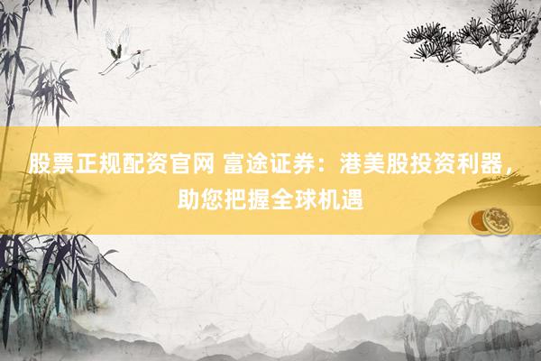 股票正规配资官网 富途证券：港美股投资利器，助您把握全球机遇