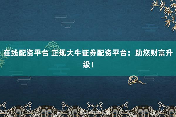 在线配资平台 正规大牛证券配资平台：助您财富升级！