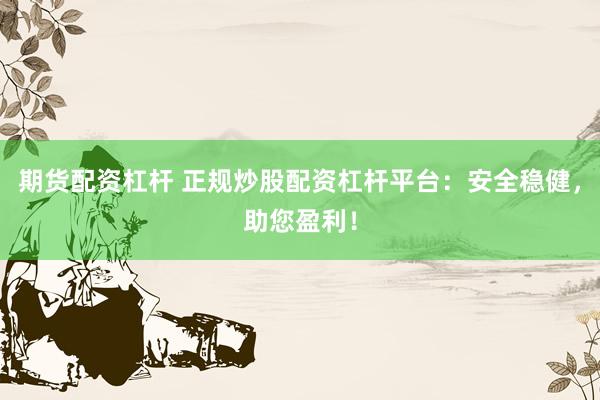 期货配资杠杆 正规炒股配资杠杆平台：安全稳健，助您盈利！