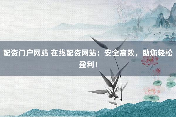 配资门户网站 在线配资网站：安全高效，助您轻松盈利！