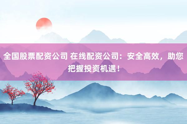 全国股票配资公司 在线配资公司：安全高效，助您把握投资机遇！