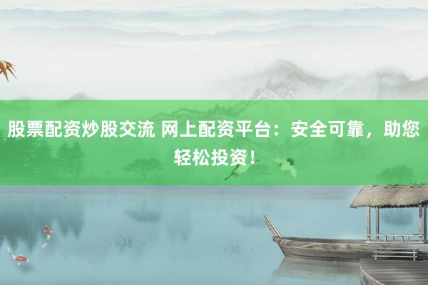 股票配资炒股交流 网上配资平台：安全可靠，助您轻松投资！