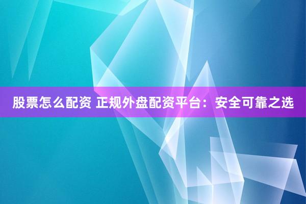股票怎么配资 正规外盘配资平台：安全可靠之选