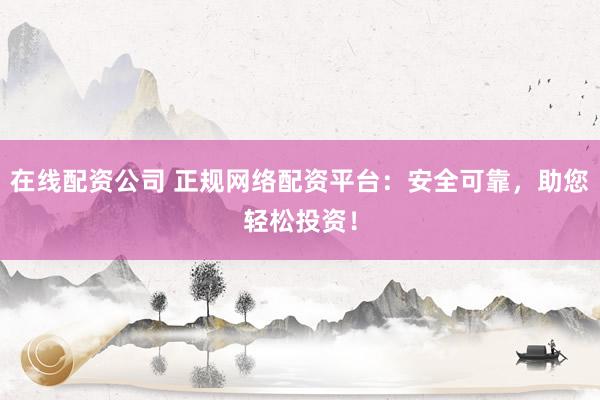 在线配资公司 正规网络配资平台：安全可靠，助您轻松投资！