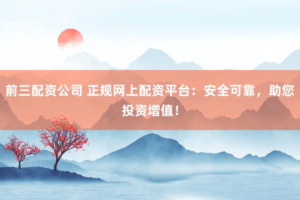 前三配资公司 正规网上配资平台：安全可靠，助您投资增值！