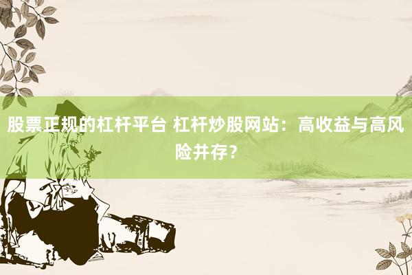 股票正规的杠杆平台 杠杆炒股网站：高收益与高风险并存？