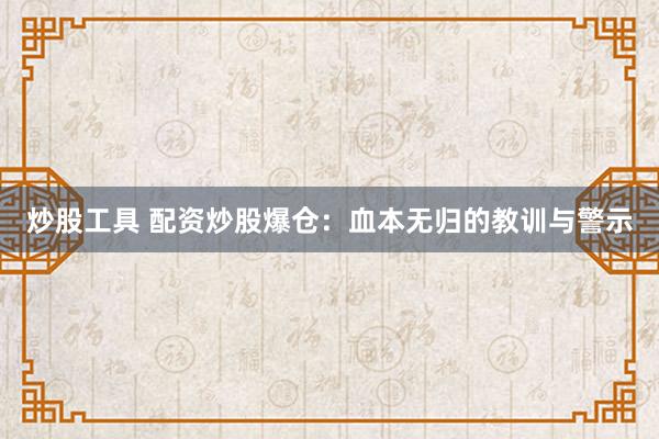 炒股工具 配资炒股爆仓：血本无归的教训与警示