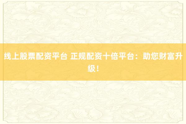 线上股票配资平台 正规配资十倍平台：助您财富升级！