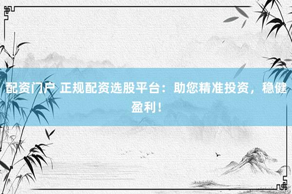 配资门户 正规配资选股平台：助您精准投资，稳健盈利！