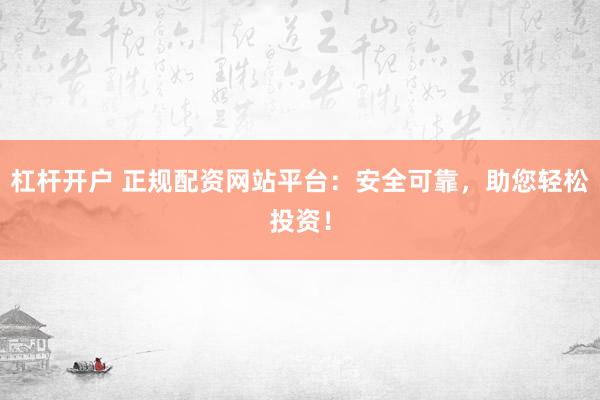 杠杆开户 正规配资网站平台：安全可靠，助您轻松投资！