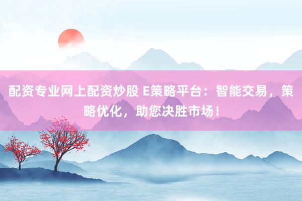 配资专业网上配资炒股 E策略平台：智能交易，策略优化，助您决胜市场！