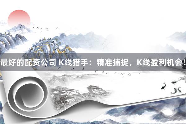 最好的配资公司 K线猎手：精准捕捉，K线盈利机会！