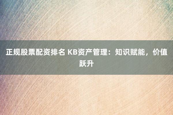 正规股票配资排名 KB资产管理：知识赋能，价值跃升