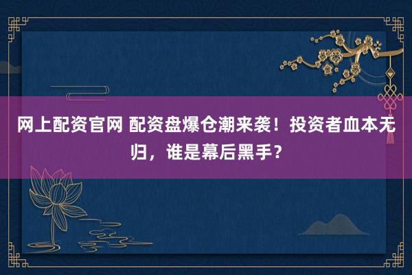 网上配资官网 配资盘爆仓潮来袭！投资者血本无归，谁是幕后黑手？