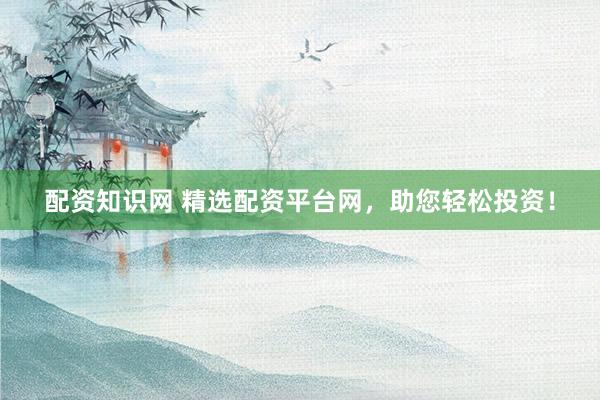 配资知识网 精选配资平台网，助您轻松投资！